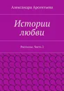 Истории любви. Рассказы. Часть 2 - Арсентьева Александра Александровна