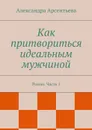 Как притвориться идеальным мужчиной. Роман. Часть 1 - Арсентьева Александра Александровна