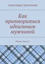 Как притвориться идеальным мужчиной. Роман. Часть 2 - Арсентьева Александра Александровна