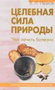Целебная сила природы. Чем лечить болезни - В. Иванов
