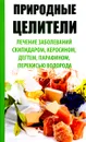 Природные целители. Лечение заболеваний скипидаром, керосином, дегтем, парафином, перекисью водорода - Раиса Сайдакова