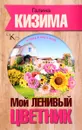 Мой ленивый цветник. Красота круглый год без лишних хлопот - Галина Кизима