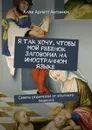 Я так хочу, чтобы мой ребенок заговорил на иностранном языке. Советы родителям от опытного педагога - Антонюк Алла Арлетт