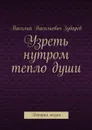 Узреть нутром тепло души. История жизни - Зубарев Василий Васильевич