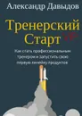 Тренерский Старт. Как стать профессиональным тренером и запустить свою первую линейку продуктов - Давыдов Александр