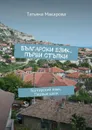 Български език. Първи стъпки. Болгарский язык. Первые шаги - Макарова Татьяна