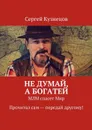 Не думай, а богатей. МЛМ спасет Мир. Прочитал сам — передай другому! - Кузнецов Сергей