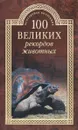 К 100 великих рекордов животных (12+) - А. С. Бернацкий