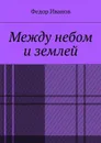 Между небом и землей - Иванов Федор
