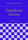 Городские сказки. Сборник сказок - Хорошулин Виктор