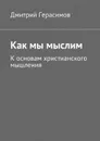 Как мы мыслим. К основам христианского мышления - Герасимов Дмитрий