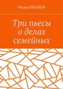 Три пьесы о делах семейных - Иванов Федор