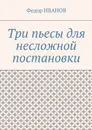 Три пьесы для несложной постановки - Иванов Федор
