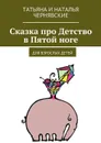 Сказка про Детство в Пятой ноге. Для взрослых детей - Татьяна и Наталья Чернявские