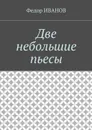 Две небольшие пьесы - Иванов Федор