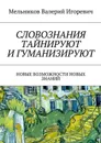 СЛОВОЗНАНИЯ ТАЙНИРУЮТ И ГУМАНИЗИРУЮТ. НОВЫЕ ВОЗМОЖНОСТИ НОВЫХ ЗНАНИЙ - Мельников Валерий Игоревич