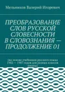 ПРЕОБРАЗОВАНИЕ СЛОВ РУССКОЙ СЛОВЕСНОСТИ В СЛОВОЗНАНИЯ — ПРОДОЛЖЕНИЕ 01. (на основе учебников русского языка 1982 — 1987 годов для разных классов школы) - Мельников Валерий Игоревич