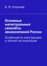 Основные магистральные самолёты авиакомпаний России. Особенности конструкции и лётной эксплуатации - Корнеев В. М.