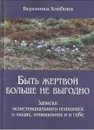 Быть жертвой больше не выгодно. Записки экзистенциального психолога о людях, отношениях и о себе - Вероника Хлебова