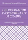 Словознания разумничают и славят. Новые возможности новых знаний - Мельников Валерий Игоревич