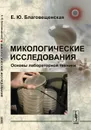 Микологические исследования. Основы лабораторной техники - Е. Ю. Благовещенская