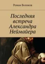 Последняя встреча Александра Неймайера - Воликов Роман