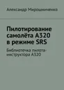 Пилотирование самолёта А320 в режиме SRS. Библиотечка пилота-инструктора А320 - Мирошниченко Александр