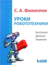 Уроки робототехники. Конструкция. Движение. Управление - С. А. Филиппов