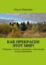 Как прекрасен этот мир!. Сборник стихов о природе с цветными иллюстрациями - Павлова Ольга