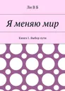 Я меняю мир. Книга 1. Выбор пути - В Б Ли