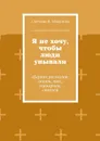 Я не хочу, чтобы люди унывали. Сборник рассказов, сказок, пьес, сценариев, статей - Абакумова Светлана В.