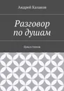 Разговор по душам. Цикл стихов - Казаков Андрей Валерьевич