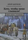 Хочу, чтобы меня слышали!. Книга 1. Жизнь — это Любовь! - Широков Юрий