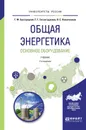 Общая энергетика. Основное оборудование. Учебник - Г. Ф. Быстрицкий, Г. Г. Гасангаджиев, В. С. Кожиченков