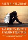 Как перевоспитать трудных родителей и другие проблемы, которые должен решать 