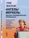 Три жизни Ангелы Меркель. Обычная, пропедевтическая, триумфальная. Политическая и личная биография первой женщины - федерального канцлера - А. А. Деревянченко