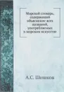 Морской словарь, содержащий объяснение всех названий, употребляемых в морском искусстве - А. С. Шишков