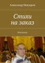 Стихи на заказ. Бесплатно - Невзоров Александр