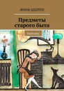 Предметы старого быта. Рассказы - Шолпо Инна