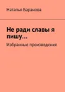 Не ради славы я пишу…. Избранные произведения - Баранова Наталья Эдуардовна