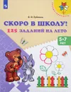 Скоро в школу! 125 заданий на лето. Пособие для детей 5-7 лет - О. И. Ерёмина