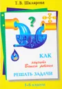 Как научить ребенка решать задачи. 1-6 классы - Т. В. Шклярова