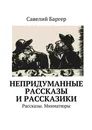 Непридуманные рассказы и рассказики. Рассказы. Миниатюры - Баргер Савелий