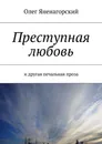 Преступная любовь. И другая печальная проза - Яненагорский Олег Александрович