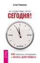 Я сделаю это сегодня! Как перестать откладывать и начать действовать - Павлина Стив
