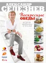 Воскресные обеды. Идеи праздничного стола - Селезнев Александр