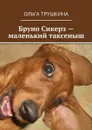 Бруно Сикерз - маленький таксеныш. Истории и сказки одной хитрой таксы - Трушкина Ольга