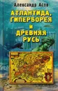 Атлантида, Гиперборея и Древняя Русь - Александр Асов