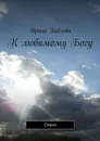 К любимому Богу. Стихи - Павлова Ирина