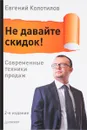 Не давайте скидок! Современные техники продаж - Евгений Колотилов